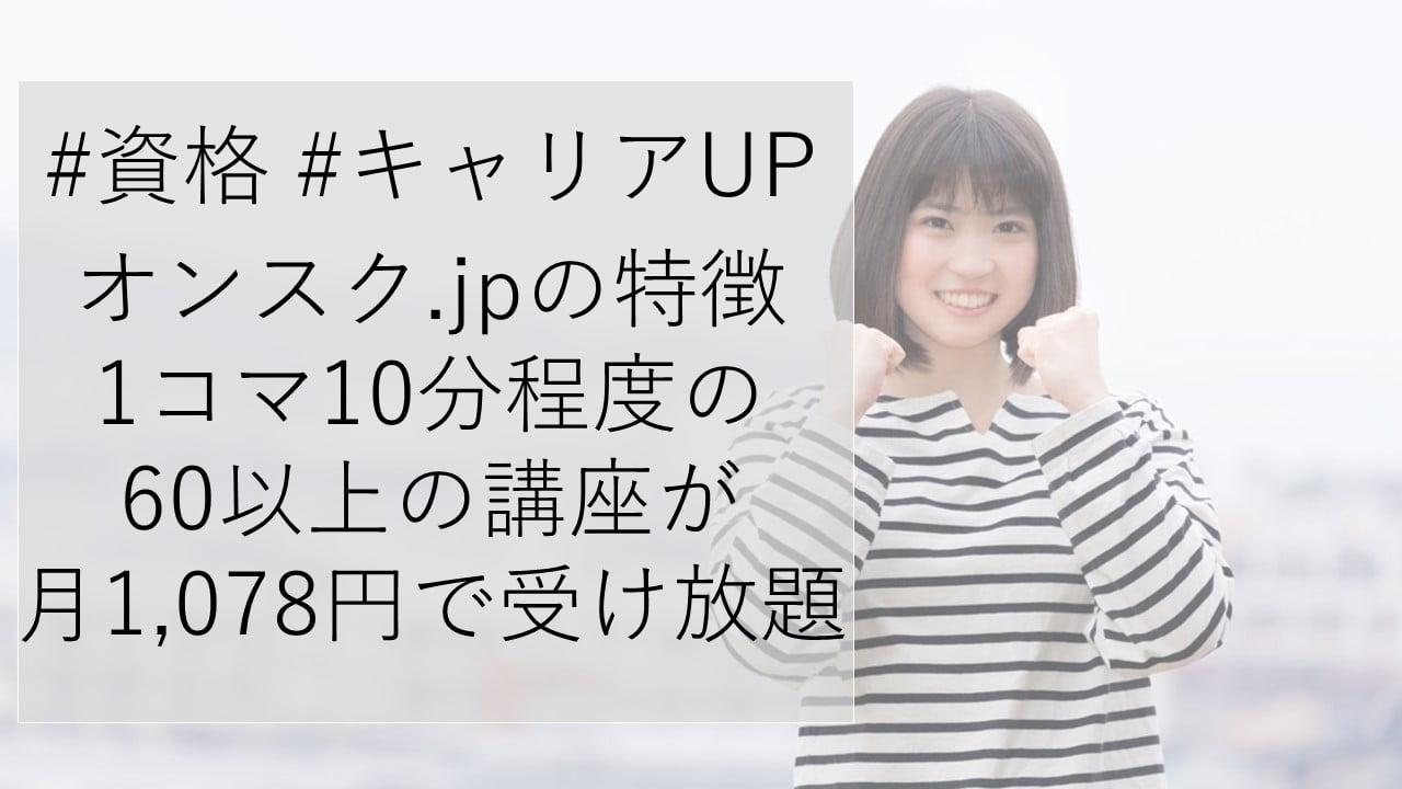 #資格 #キャリアUP オンスク.jpの特徴 1コマ10分程度の 60以上の講座が 月1,078円で受け放題